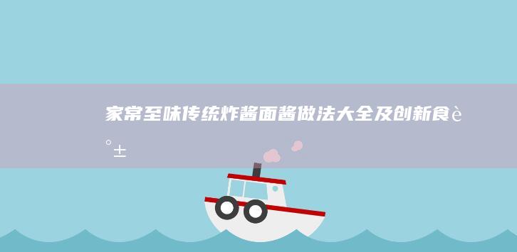 家常至味：传统炸酱面酱做法大全及创新食谱